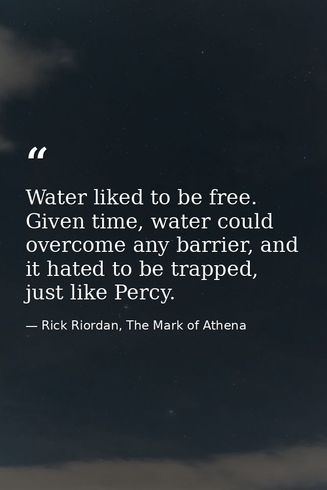 Water liked to be free. Given time, water could overcome any barrier, and it hated to be trapped, just like Percy. — Rick Riordan, The Mark of Athena