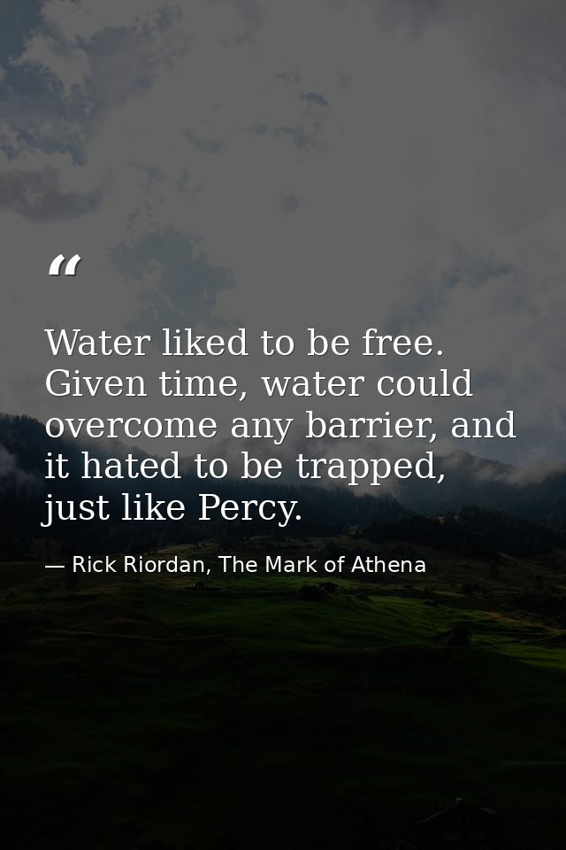 Water liked to be free. Given time, water could overcome any barrier, and it hated to be trapped, just like Percy. — Rick Riordan, The Mark of Athena