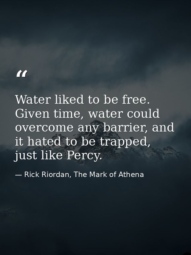 Water liked to be free. Given time, water could overcome any barrier, and it hated to be trapped, just like Percy. — Rick Riordan, The Mark of Athena