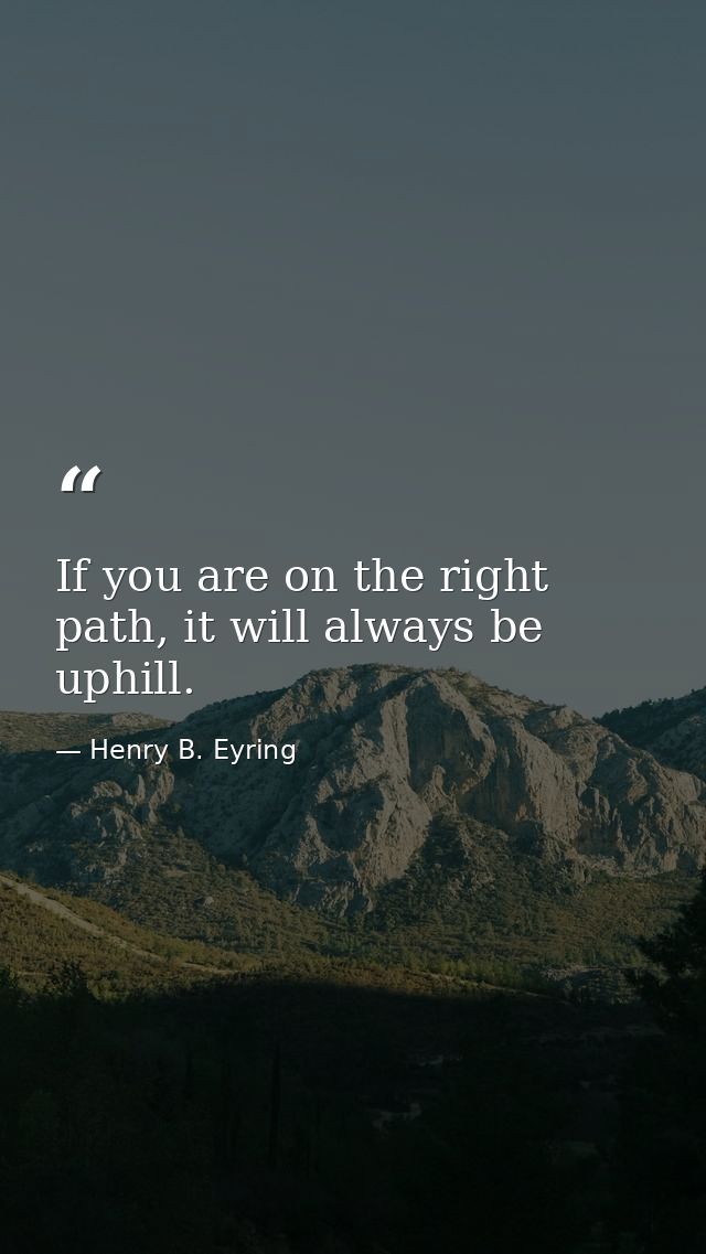 If you are on the right path, it will always be uphill. — Henry B. Eyring