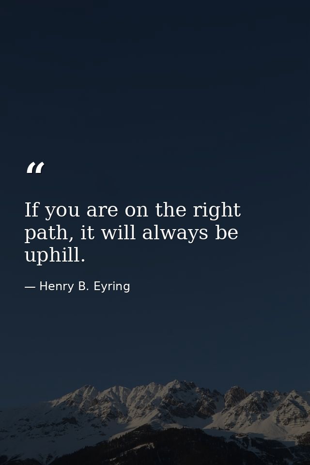 If you are on the right path, it will always be uphill. — Henry B. Eyring