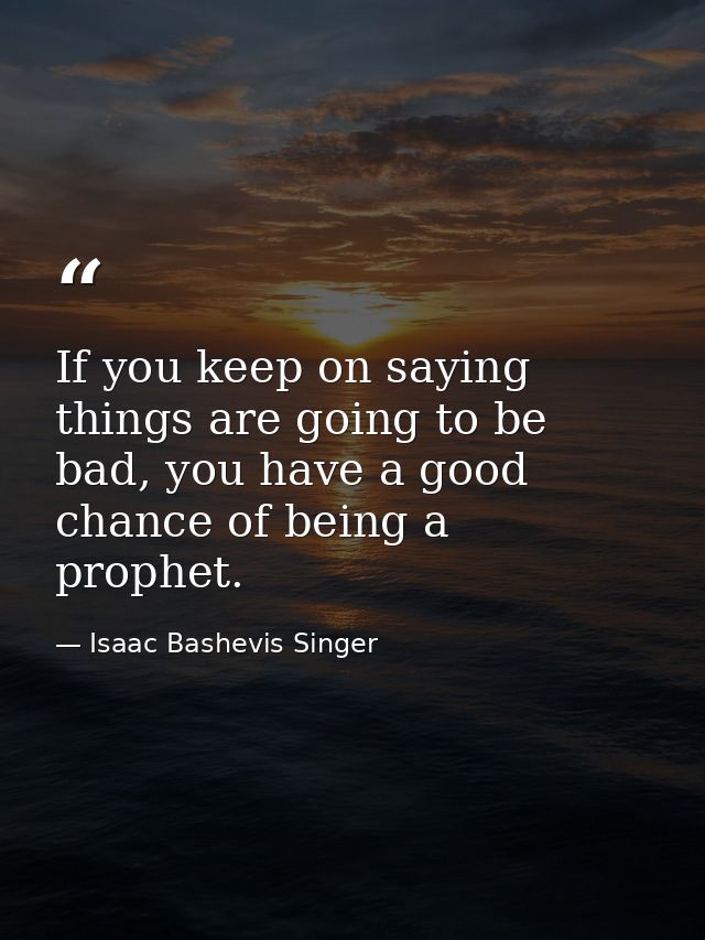 If you keep on saying things are going to be bad, you have a good chance of being a prophet. — Isaac Bashevis Singer