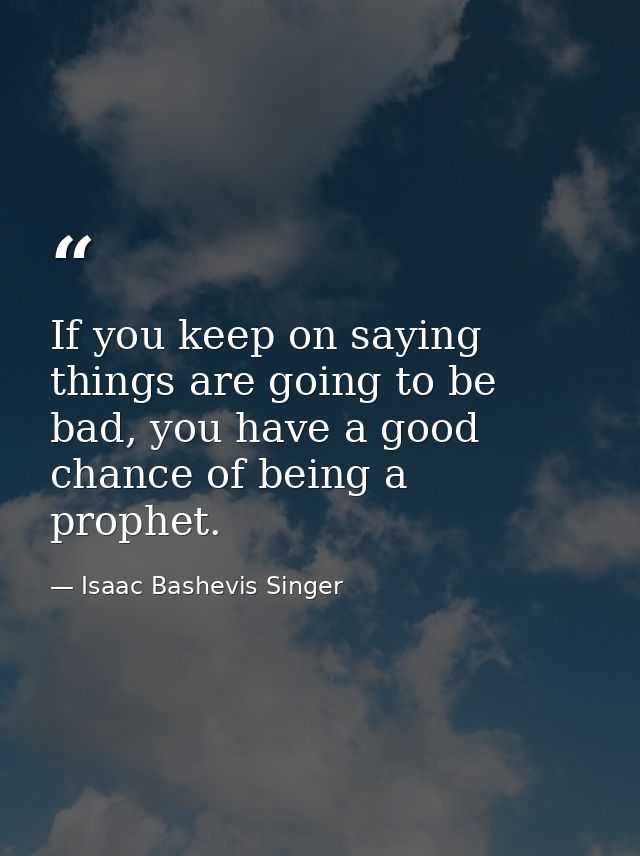 If you keep on saying things are going to be bad, you have a good chance of being a prophet. — Isaac Bashevis Singer