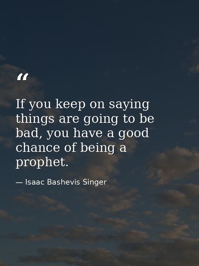 If you keep on saying things are going to be bad, you have a good chance of being a prophet. — Isaac Bashevis Singer