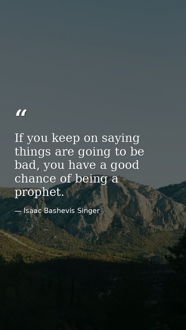 If you keep on saying things are going to be bad, you have a good chance of being a prophet. — Isaac Bashevis Singer