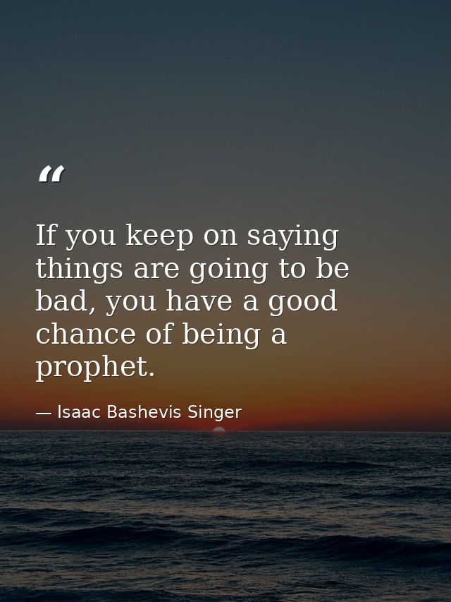 If you keep on saying things are going to be bad, you have a good chance of being a prophet. — Isaac Bashevis Singer