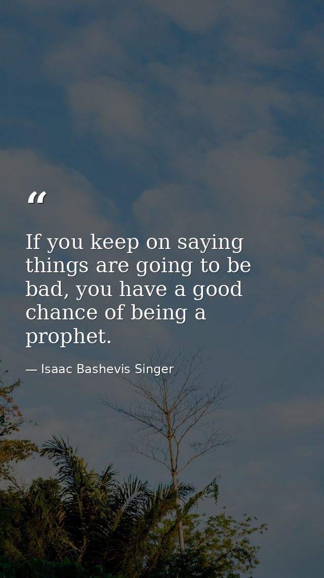If you keep on saying things are going to be bad, you have a good chance of being a prophet. — Isaac Bashevis Singer