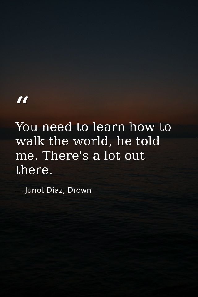You need to learn how to walk the world, he told me. There's a lot out there. — Junot Díaz, Drown
