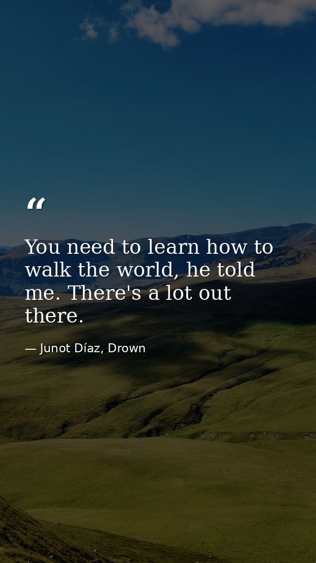 You need to learn how to walk the world, he told me. There's a lot out there. — Junot Díaz, Drown