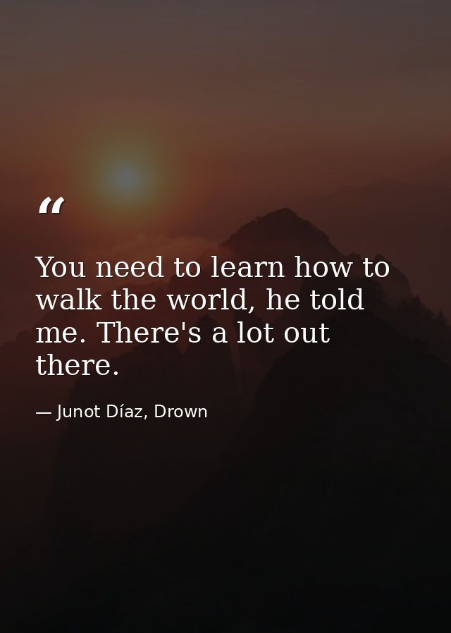 You need to learn how to walk the world, he told me. There's a lot out there. — Junot Díaz, Drown