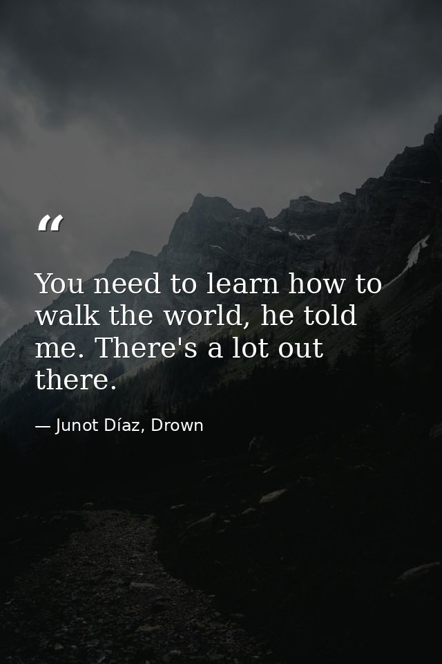 You need to learn how to walk the world, he told me. There's a lot out there. — Junot Díaz, Drown