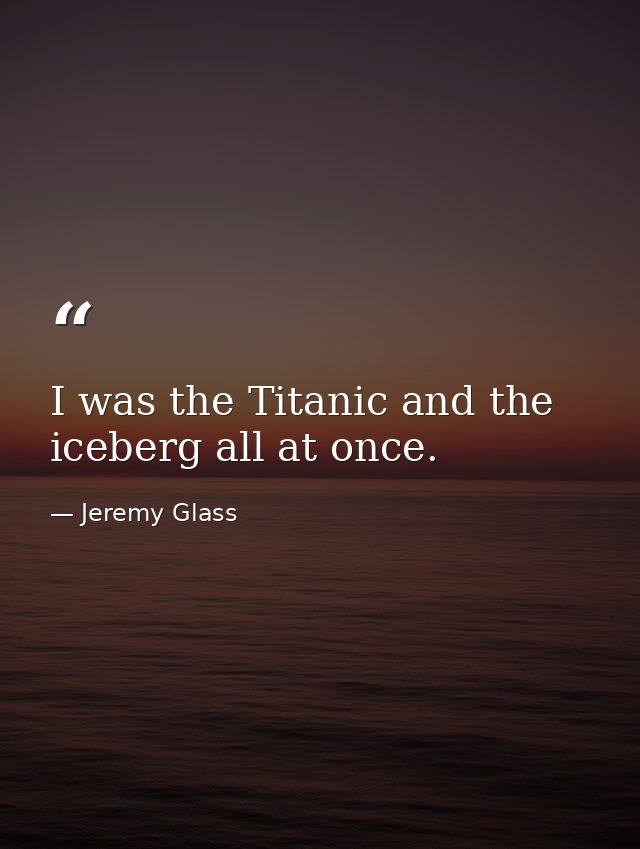 I was the Titanic and the iceberg all at once. — Jeremy Glass
