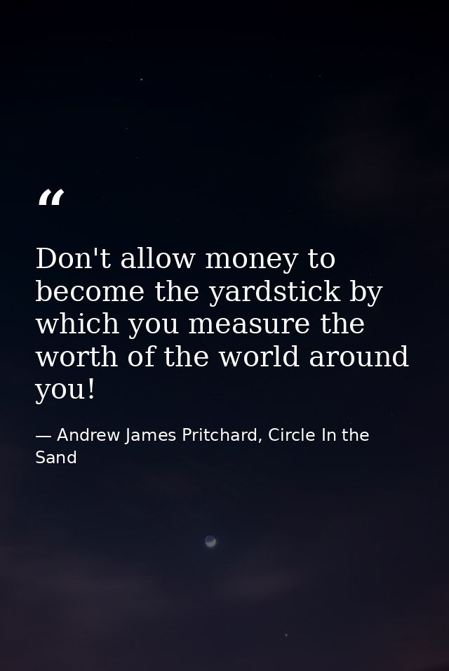 Don't allow money to become the yardstick by which you measure the worth of the world around you! — Andrew James Pritchard, Circle In the Sand