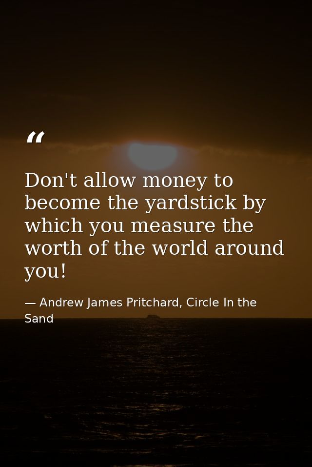 Don't allow money to become the yardstick by which you measure the worth of the world around you! — Andrew James Pritchard, Circle In the Sand