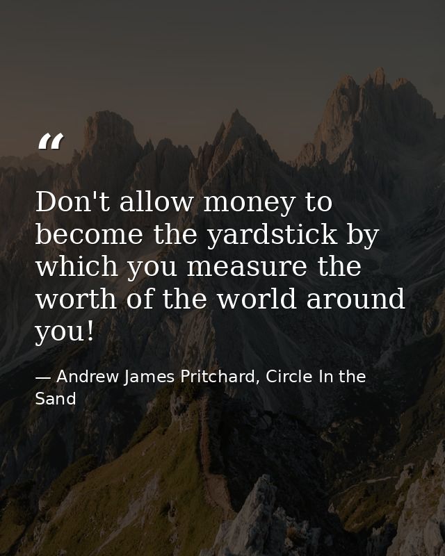 Don't allow money to become the yardstick by which you measure the worth of the world around you! — Andrew James Pritchard, Circle In the Sand