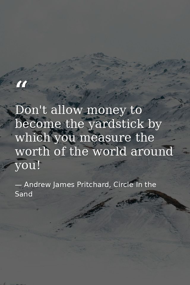 Don't allow money to become the yardstick by which you measure the worth of the world around you! — Andrew James Pritchard, Circle In the Sand