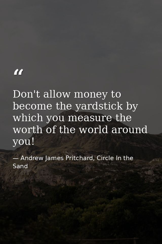 Don't allow money to become the yardstick by which you measure the worth of the world around you! — Andrew James Pritchard, Circle In the Sand