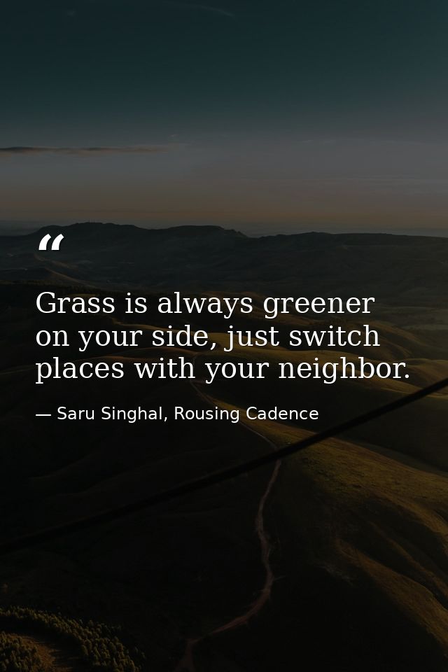 Grass is always greener on your side, just switch places with your neighbor. — Saru Singhal, Rousing Cadence