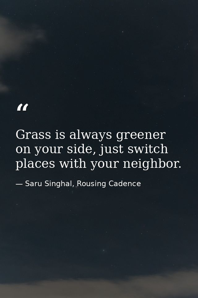 Grass is always greener on your side, just switch places with your neighbor. — Saru Singhal, Rousing Cadence