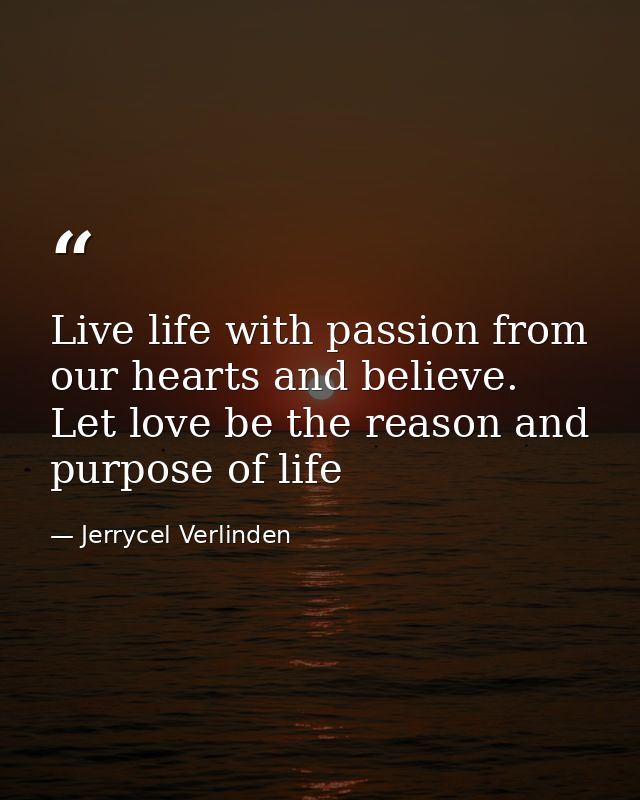 Live life with passion from our hearts and believe. Let love be the reason and purpose of life — Jerrycel Verlinden