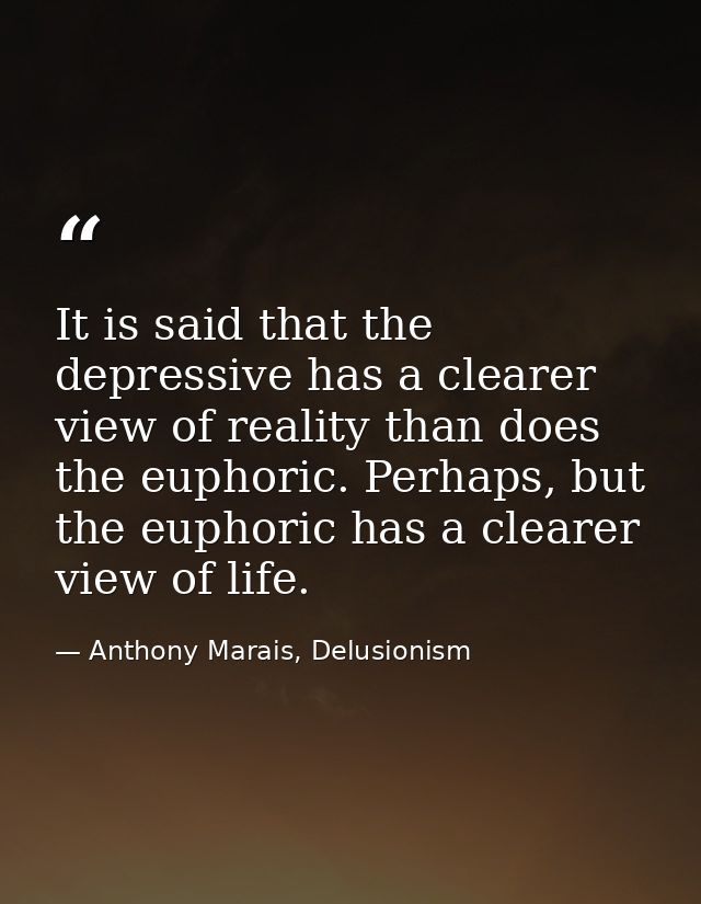 It is said that the depressive has a clearer view of reality than does the euphoric. Perhaps, but the euphoric has a cle — Anthony Marais, Delusionism