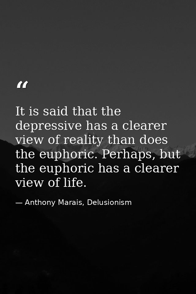 It is said that the depressive has a clearer view of reality than does the euphoric. Perhaps, but the euphoric has a cle — Anthony Marais, Delusionism