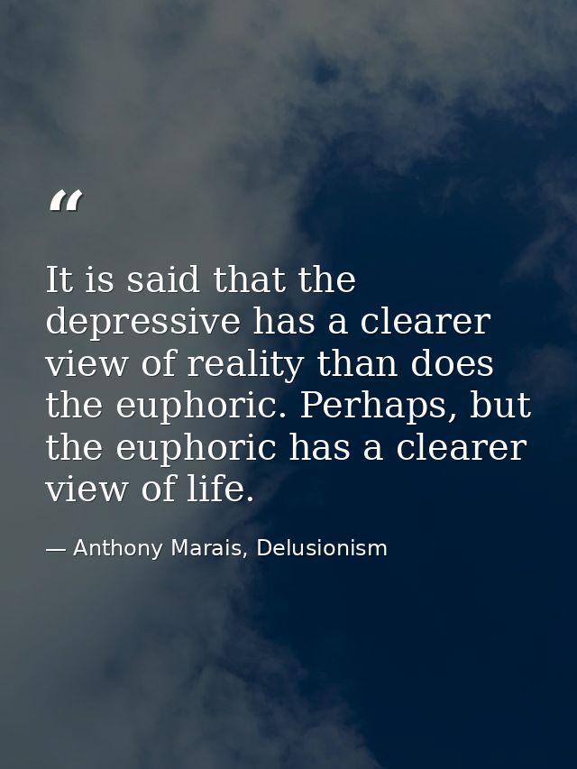 It is said that the depressive has a clearer view of reality than does the euphoric. Perhaps, but the euphoric has a cle — Anthony Marais, Delusionism