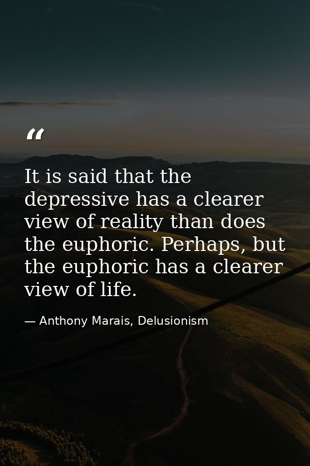 It is said that the depressive has a clearer view of reality than does the euphoric. Perhaps, but the euphoric has a cle — Anthony Marais, Delusionism