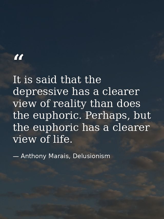 It is said that the depressive has a clearer view of reality than does the euphoric. Perhaps, but the euphoric has a cle — Anthony Marais, Delusionism