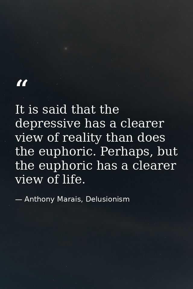 It is said that the depressive has a clearer view of reality than does the euphoric. Perhaps, but the euphoric has a cle — Anthony Marais, Delusionism