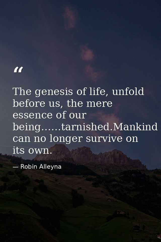 The genesis of life, unfold before us, the mere essence of our being……tarnished.Mankind can no longer survive on its own — Robin Alleyna