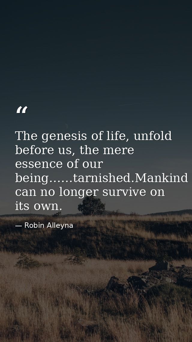 The genesis of life, unfold before us, the mere essence of our being……tarnished.Mankind can no longer survive on its own — Robin Alleyna