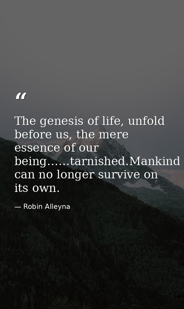 The genesis of life, unfold before us, the mere essence of our being……tarnished.Mankind can no longer survive on its own — Robin Alleyna