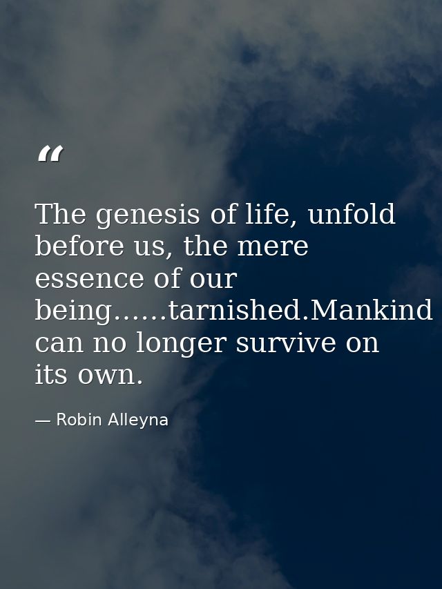 The genesis of life, unfold before us, the mere essence of our being……tarnished.Mankind can no longer survive on its own — Robin Alleyna