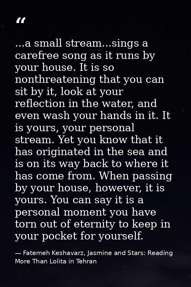 ...a small stream...sings a carefree song as it runs by your house. It is so nonthreatening that you can sit by it, look — Fatemeh Keshavarz, Jasmine and Stars: Reading More Than Lolita in Tehran