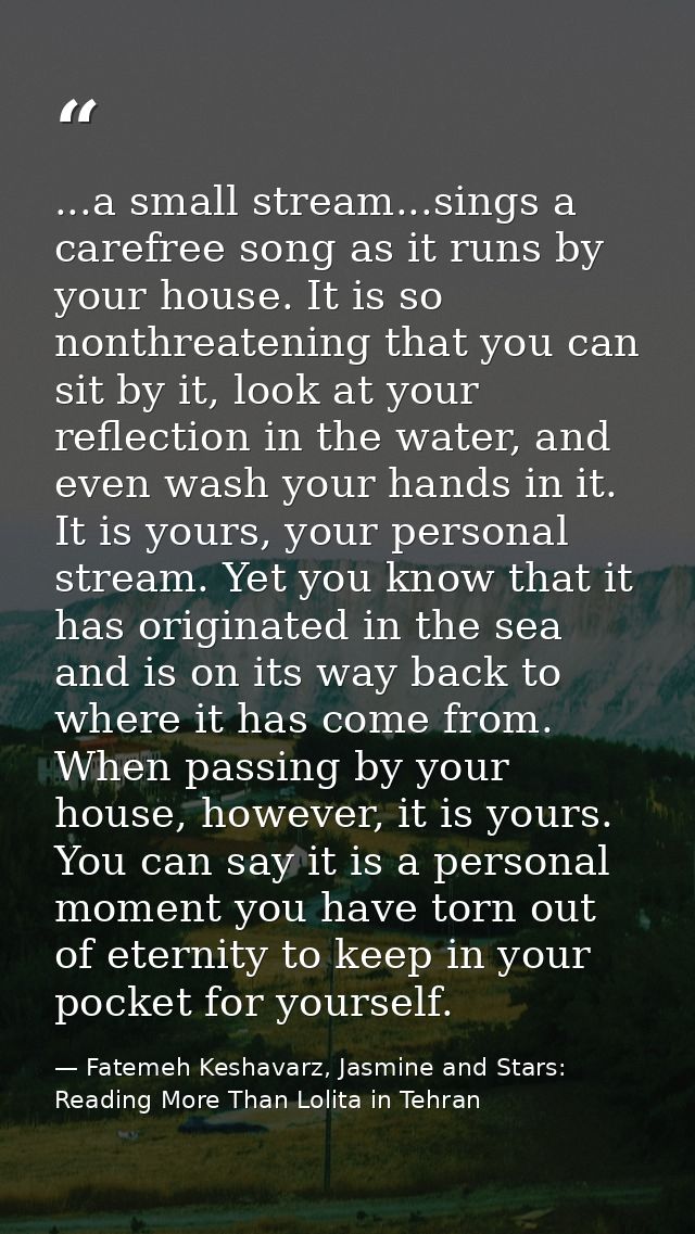 ...a small stream...sings a carefree song as it runs by your house. It is so nonthreatening that you can sit by it, look — Fatemeh Keshavarz, Jasmine and Stars: Reading More Than Lolita in Tehran