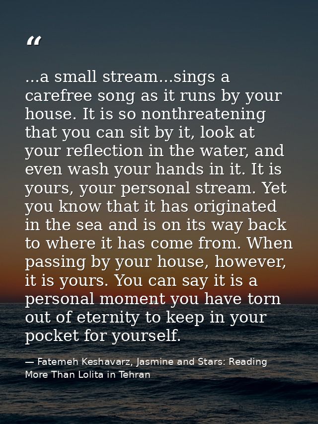 ...a small stream...sings a carefree song as it runs by your house. It is so nonthreatening that you can sit by it, look — Fatemeh Keshavarz, Jasmine and Stars: Reading More Than Lolita in Tehran
