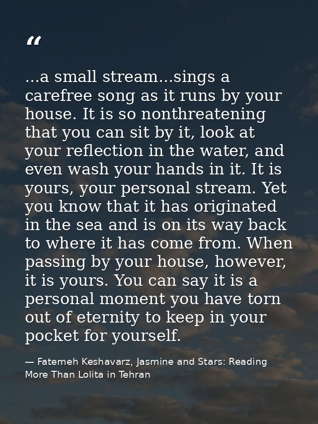 ...a small stream...sings a carefree song as it runs by your house. It is so nonthreatening that you can sit by it, look — Fatemeh Keshavarz, Jasmine and Stars: Reading More Than Lolita in Tehran