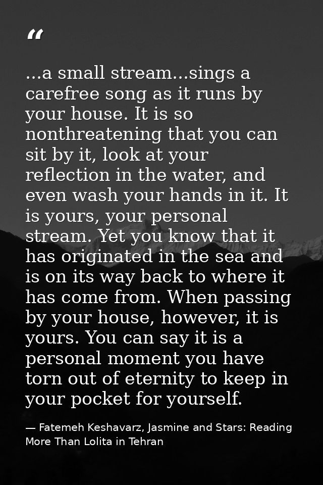 ...a small stream...sings a carefree song as it runs by your house. It is so nonthreatening that you can sit by it, look — Fatemeh Keshavarz, Jasmine and Stars: Reading More Than Lolita in Tehran