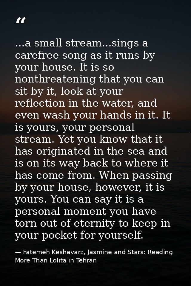 ...a small stream...sings a carefree song as it runs by your house. It is so nonthreatening that you can sit by it, look — Fatemeh Keshavarz, Jasmine and Stars: Reading More Than Lolita in Tehran