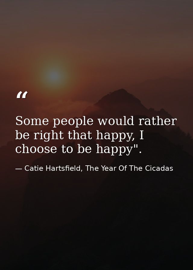 Some people would rather be right that happy, I choose to be happy". — Catie Hartsfield, The Year Of The Cicadas