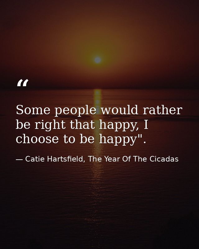 Some people would rather be right that happy, I choose to be happy". — Catie Hartsfield, The Year Of The Cicadas
