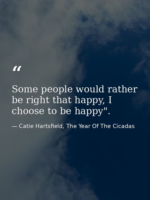 Some people would rather be right that happy, I choose to be happy". — Catie Hartsfield, The Year Of The Cicadas