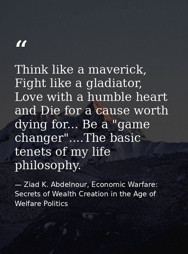 Think like a maverick, Fight like a gladiator, Love with a humble heart and Die for a cause worth dying for... Be a "gam — Ziad K. Abdelnour, Economic Warfare: Secrets of Wealth Creation in the Age of Welfare Politics