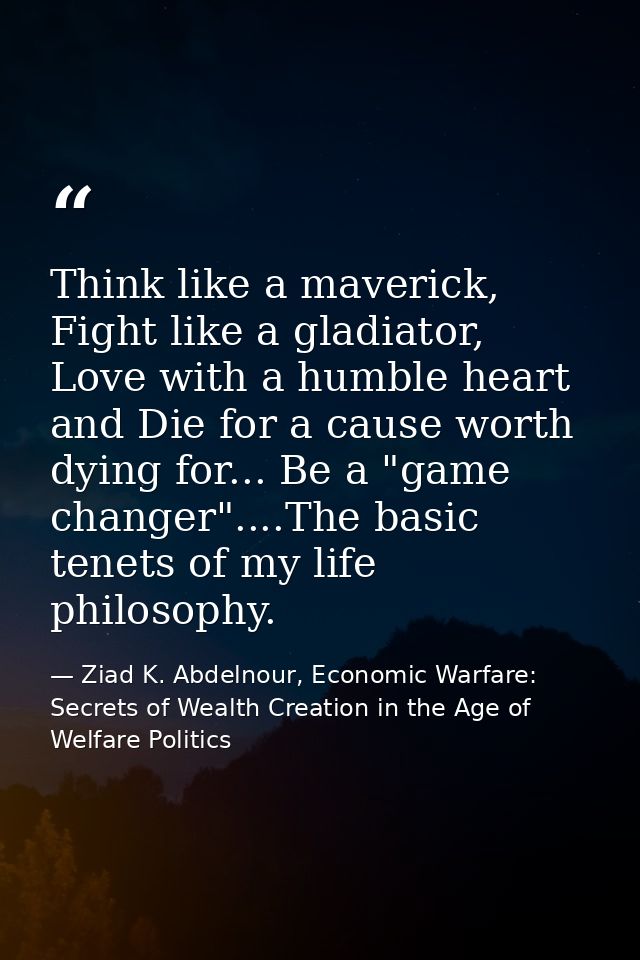 Think like a maverick, Fight like a gladiator, Love with a humble heart and Die for a cause worth dying for... Be a "gam — Ziad K. Abdelnour, Economic Warfare: Secrets of Wealth Creation in the Age of Welfare Politics