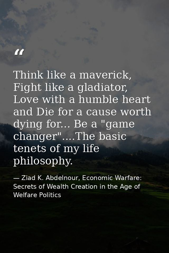 Think like a maverick, Fight like a gladiator, Love with a humble heart and Die for a cause worth dying for... Be a "gam — Ziad K. Abdelnour, Economic Warfare: Secrets of Wealth Creation in the Age of Welfare Politics