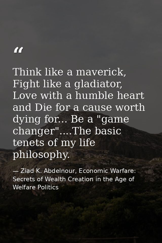 Think like a maverick, Fight like a gladiator, Love with a humble heart and Die for a cause worth dying for... Be a "gam — Ziad K. Abdelnour, Economic Warfare: Secrets of Wealth Creation in the Age of Welfare Politics