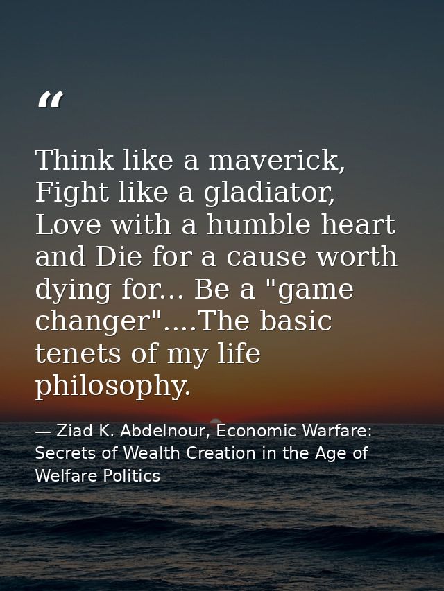 Think like a maverick, Fight like a gladiator, Love with a humble heart and Die for a cause worth dying for... Be a "gam — Ziad K. Abdelnour, Economic Warfare: Secrets of Wealth Creation in the Age of Welfare Politics