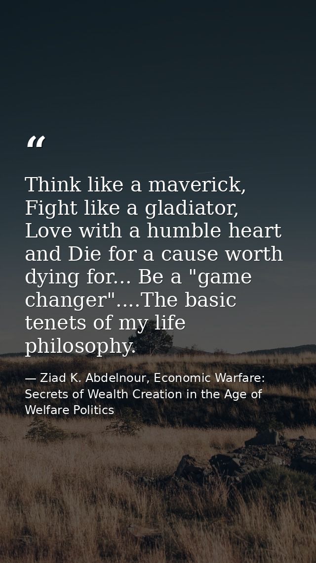 Think like a maverick, Fight like a gladiator, Love with a humble heart and Die for a cause worth dying for... Be a "gam — Ziad K. Abdelnour, Economic Warfare: Secrets of Wealth Creation in the Age of Welfare Politics
