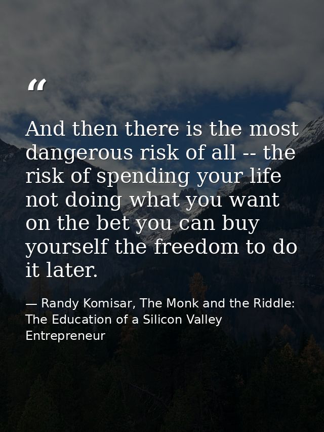 And then there is the most dangerous risk of all -- the risk of spending your life not doing what you want on the bet yo — Randy Komisar, The Monk and the Riddle: The Education of a Silicon Valley Entrepreneur